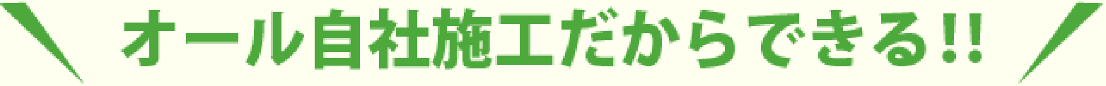 オール自社施工だからできる！